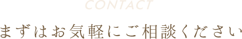 CONTACT まずはお気軽にご相談ください